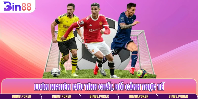 Luôn nghiên cứu tính chất, bối cảnh thực tế